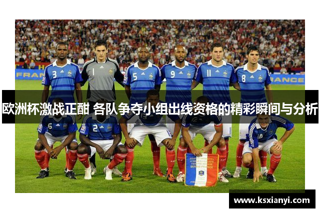 欧洲杯激战正酣 各队争夺小组出线资格的精彩瞬间与分析