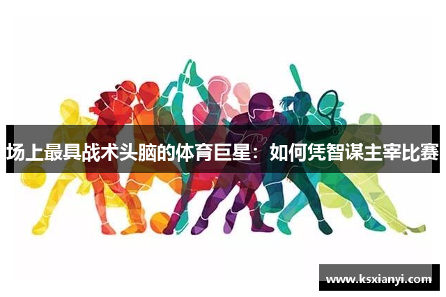 场上最具战术头脑的体育巨星：如何凭智谋主宰比赛