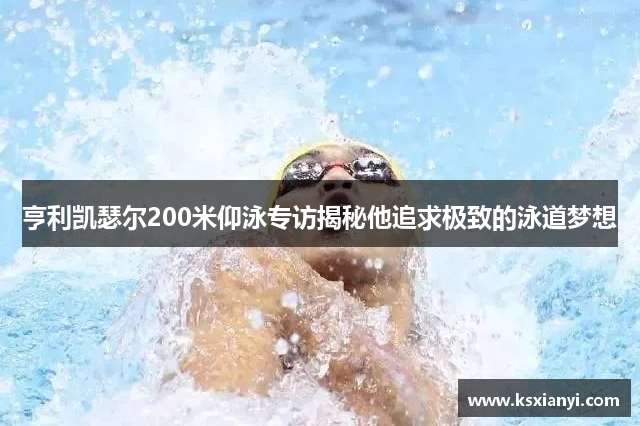 亨利凯瑟尔200米仰泳专访揭秘他追求极致的泳道梦想