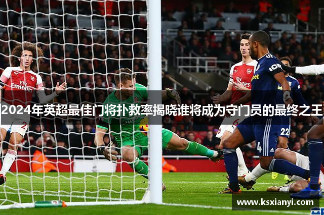 2024年英超最佳门将扑救率揭晓谁将成为守门员的最终之王
