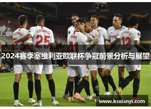2024赛季塞维利亚欧联杯争冠前景分析与展望