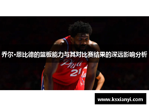 乔尔·恩比德的篮板能力与其对比赛结果的深远影响分析