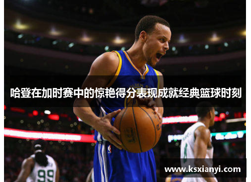 哈登在加时赛中的惊艳得分表现成就经典篮球时刻