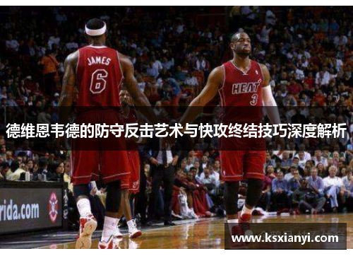 德维恩韦德的防守反击艺术与快攻终结技巧深度解析
