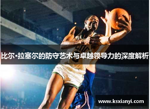 比尔·拉塞尔的防守艺术与卓越领导力的深度解析