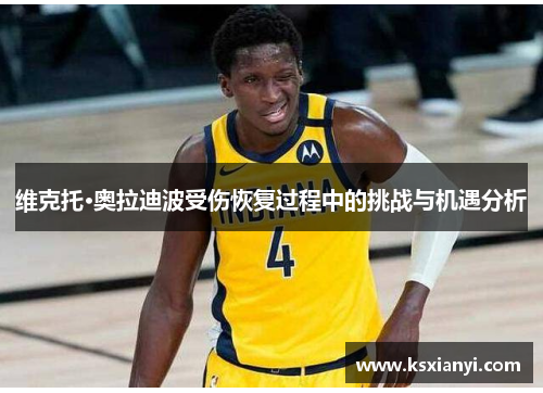 维克托·奥拉迪波受伤恢复过程中的挑战与机遇分析