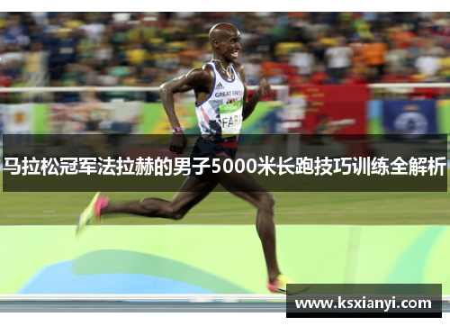 马拉松冠军法拉赫的男子5000米长跑技巧训练全解析