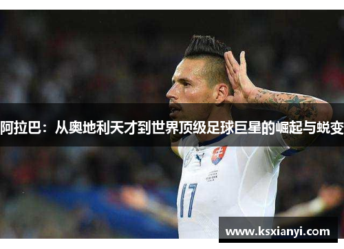 阿拉巴：从奥地利天才到世界顶级足球巨星的崛起与蜕变