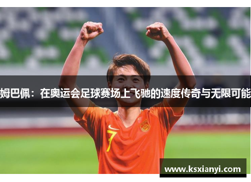 姆巴佩：在奥运会足球赛场上飞驰的速度传奇与无限可能
