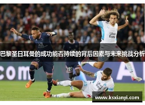 巴黎圣日耳曼的成功能否持续的背后因素与未来挑战分析