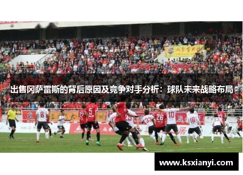 出售冈萨雷斯的背后原因及竞争对手分析：球队未来战略布局