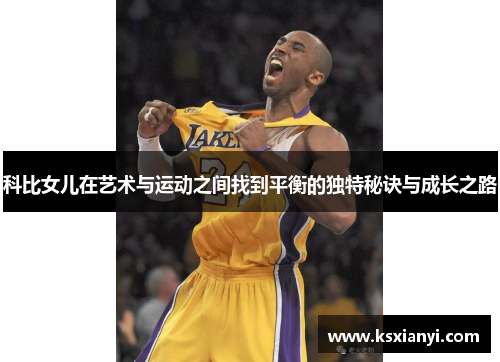 科比女儿在艺术与运动之间找到平衡的独特秘诀与成长之路