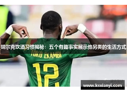 胡尔克饮酒习惯揭秘：五个有趣事实展示他另类的生活方式