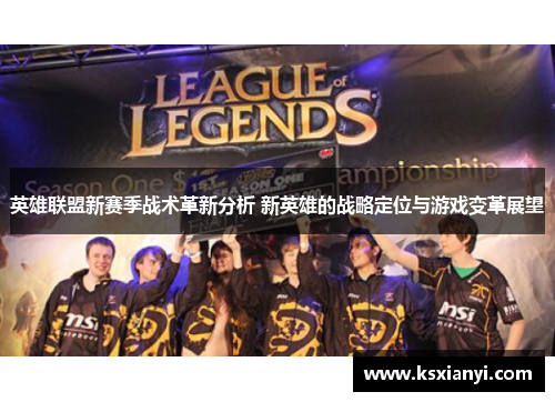 英雄联盟新赛季战术革新分析 新英雄的战略定位与游戏变革展望