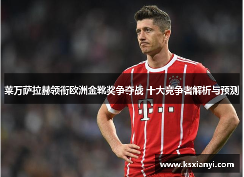 莱万萨拉赫领衔欧洲金靴奖争夺战 十大竞争者解析与预测