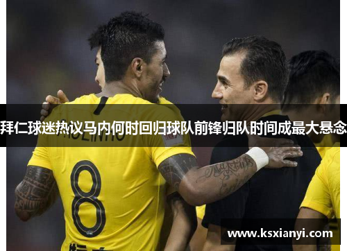 拜仁球迷热议马内何时回归球队前锋归队时间成最大悬念