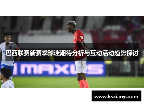 巴西联赛新赛季球迷期待分析与互动活动趋势探讨
