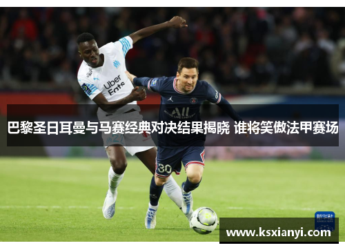 巴黎圣日耳曼与马赛经典对决结果揭晓 谁将笑傲法甲赛场