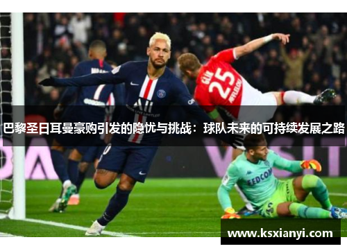 巴黎圣日耳曼豪购引发的隐忧与挑战：球队未来的可持续发展之路
