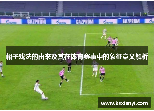 帽子戏法的由来及其在体育赛事中的象征意义解析