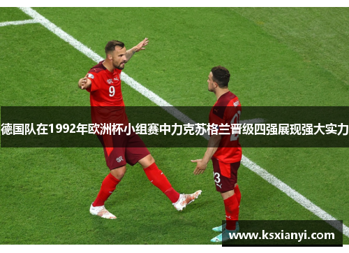 德国队在1992年欧洲杯小组赛中力克苏格兰晋级四强展现强大实力 德国队在1992年欧洲杯小组赛中力克苏格兰晋级四强展现强大实力