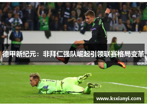 德甲新纪元:非拜仁强队崛起引领联赛格局变革 德甲新纪元:非拜仁强队崛起引领联赛格局变革