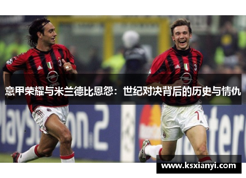 意甲荣耀与米兰德比恩怨：世纪对决背后的历史与情仇