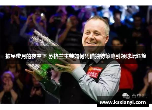 披星带月的夜空下 苏格兰主帅如何凭借独特策略引领球坛辉煌