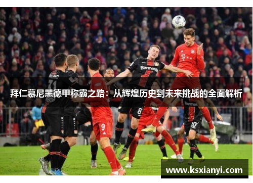 拜仁慕尼黑德甲称霸之路:从辉煌历史到未来挑战的全面解析 拜仁慕尼黑德甲称霸之路:从辉煌历史到未来挑战的全面解析