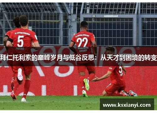 拜仁托利索的巅峰岁月与低谷反思:从天才到困境的转变 拜仁托利索的巅峰岁月与低谷反思:从天才到困境的转变
