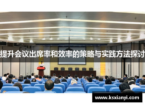 提升会议出席率和效率的策略与实践方法探讨