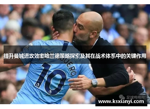 提升曼城进攻效率哈兰德策略探索及其在战术体系中的关键作用