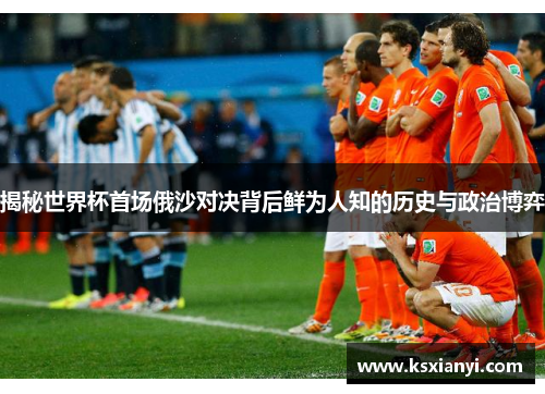揭秘世界杯首场俄沙对决背后鲜为人知的历史与政治博弈