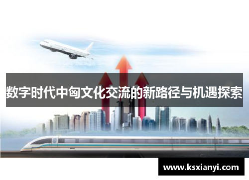 数字时代中匈文化交流的新路径与机遇探索 数字时代中匈文化交流的新路径与机遇探索