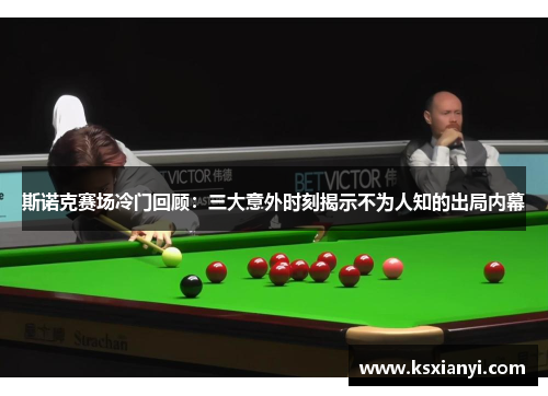 斯诺克赛场冷门回顾：三大意外时刻揭示不为人知的出局内幕