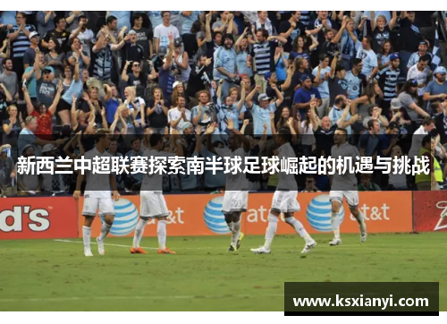 新西兰中超联赛探索南半球足球崛起的机遇与挑战