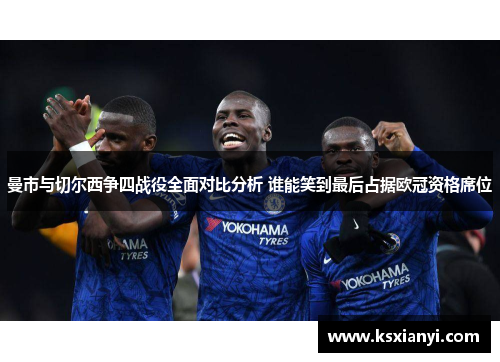 曼市与切尔西争四战役全面对比分析 谁能笑到最后占据欧冠资格席位