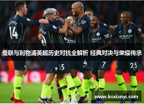 曼联与利物浦英超历史对抗全解析 经典对决与荣耀传承