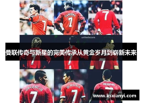 曼联传奇与新星的完美传承从黄金岁月到崭新未来