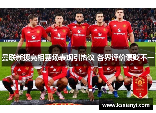 曼联新援亮相赛场表现引热议 各界评价褒贬不一