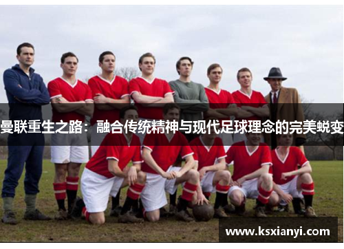 曼联重生之路：融合传统精神与现代足球理念的完美蜕变