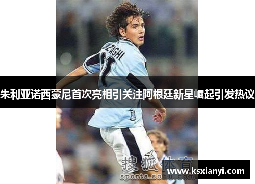 朱利亚诺西蒙尼首次亮相引关注阿根廷新星崛起引发热议