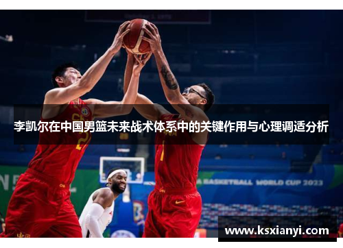 李凯尔在中国男篮未来战术体系中的关键作用与心理调适分析