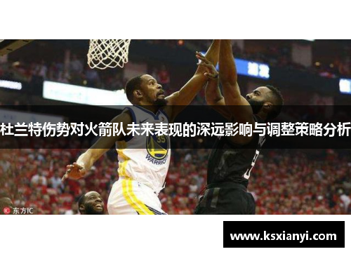 杜兰特伤势对火箭队未来表现的深远影响与调整策略分析