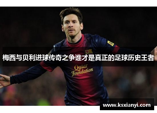 梅西与贝利进球传奇之争谁才是真正的足球历史王者