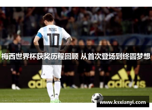 梅西世界杯获奖历程回顾 从首次登场到终圆梦想 梅西世界杯获奖历程回顾 从首次登场到终圆梦想