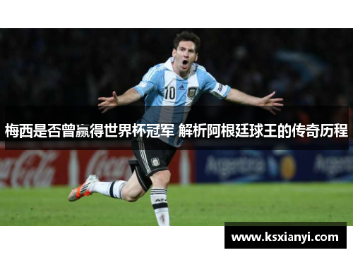 梅西是否曾赢得世界杯冠军 解析阿根廷球王的传奇历程 梅西是否曾赢得世界杯冠军 解析阿根廷球王的传奇历程