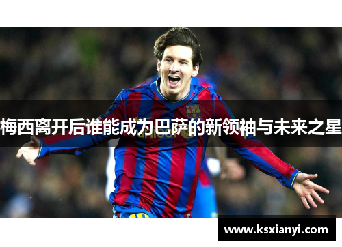 梅西离开后谁能成为巴萨的新领袖与未来之星 梅西离开后谁能成为巴萨的新领袖与未来之星