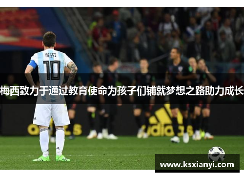 梅西致力于通过教育使命为孩子们铺就梦想之路助力成长 梅西致力于通过教育使命为孩子们铺就梦想之路助力成长